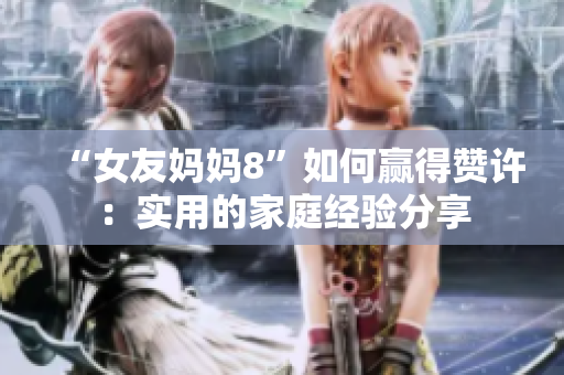 “女友妈妈8”如何赢得赞许：实用的家庭经验分享