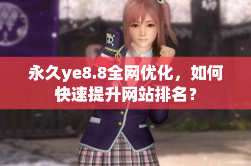 永久ye8.8全网优化，如何快速提升网站排名？