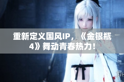 重新定义国风IP，《金银瓶4》舞动青春热力！