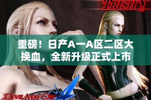重磅！日产A一A区二区大换血，全新升级正式上市