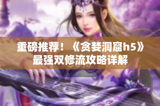 重磅推荐！《贪婪洞窟h5》最强双修流攻略详解