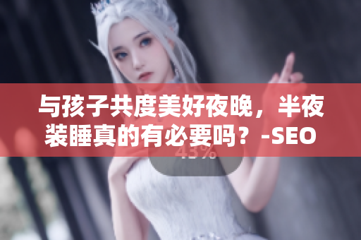 与孩子共度美好夜晚，半夜装睡真的有必要吗？-SEO优化