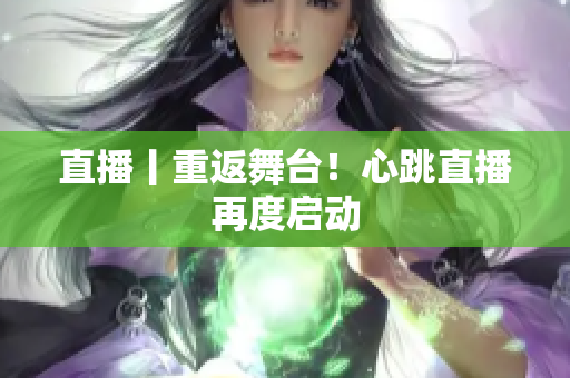 直播丨重返舞台！心跳直播再度启动