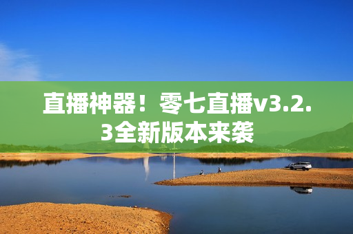 直播神器！零七直播v3.2.3全新版本来袭