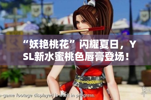 “妖艳桃花”闪耀夏日，YSL新水蜜桃色唇膏登场！