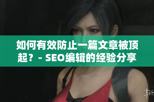 如何有效防止一篇文章被顶起？- SEO编辑的经验分享
