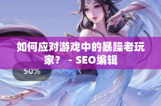 如何应对游戏中的暴躁老玩家？ - SEO编辑
