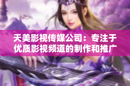 天美影视传媒公司：专注于优质影视频道的制作和推广