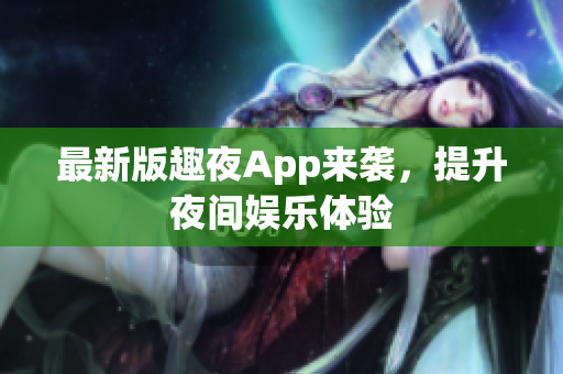 最新版趣夜App来袭，提升夜间娱乐体验