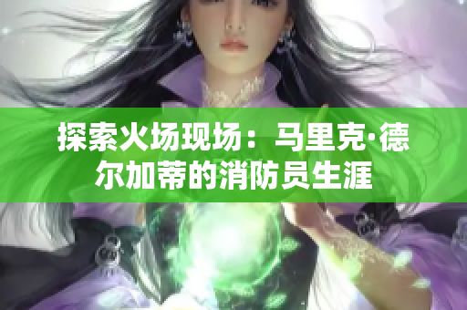 探索火场现场：马里克·德尔加蒂的消防员生涯