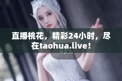 直播桃花，精彩24小时，尽在taohua.live！