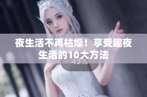 夜生活不再枯燥！享受趣夜生活的10大方法