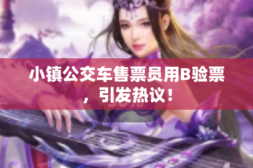 小镇公交车售票员用B验票，引发热议！