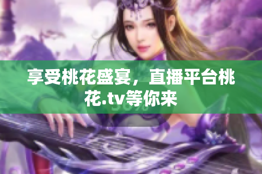 享受桃花盛宴，直播平台桃花.tv等你来