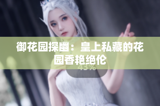 御花园探幽：皇上私藏的花园香艳绝伦