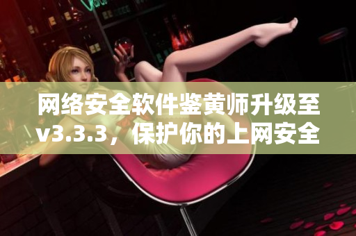 网络安全软件鉴黄师升级至v3.3.3，保护你的上网安全