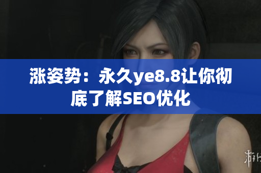 涨姿势：永久ye8.8让你彻底了解SEO优化