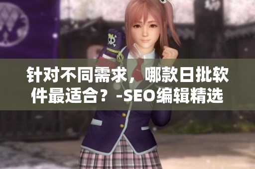 针对不同需求，哪款日批软件最适合？-SEO编辑精选