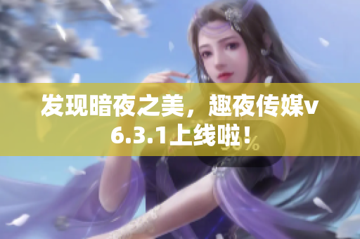 发现暗夜之美，趣夜传媒v6.3.1上线啦！