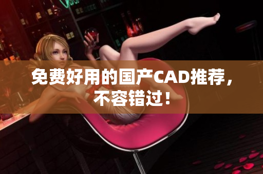 免费好用的国产CAD推荐，不容错过！