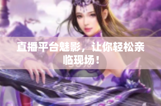 直播平台魅影，让你轻松亲临现场！