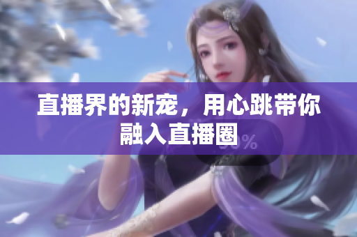 直播界的新宠，用心跳带你融入直播圈