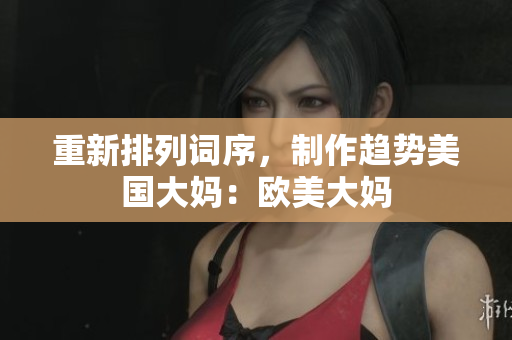 重新排列词序，制作趋势美国大妈：欧美大妈