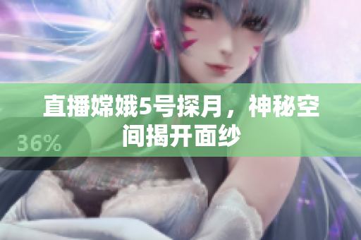 直播嫦娥5号探月，神秘空间揭开面纱