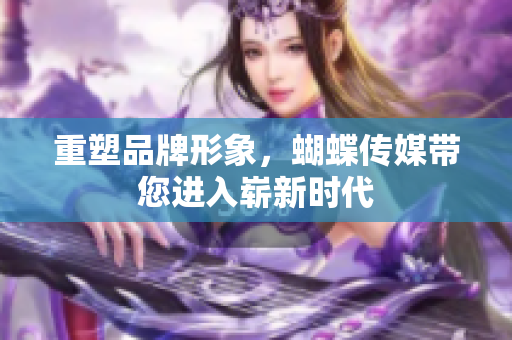 重塑品牌形象，蝴蝶传媒带您进入崭新时代