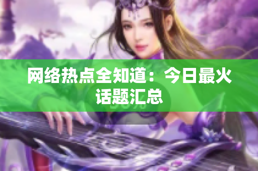 网络热点全知道：今日最火话题汇总