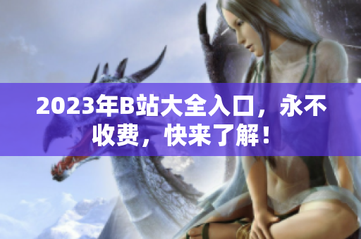 2023年B站大全入口，永不收费，快来了解！
