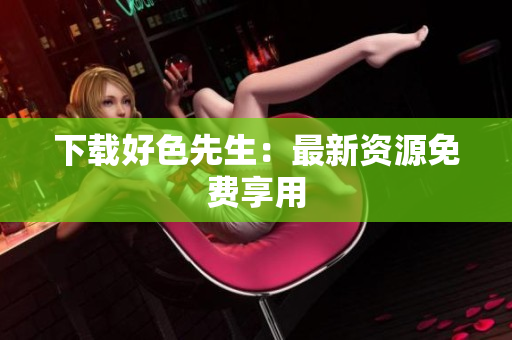 下载好色先生：最新资源免费享用