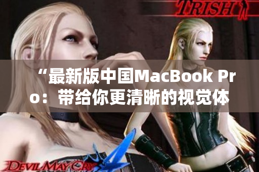 “最新版中国MacBook Pro：带给你更清晰的视觉体验”