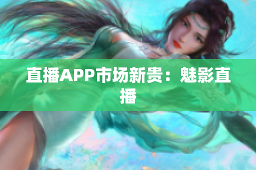直播APP市场新贵：魅影直播