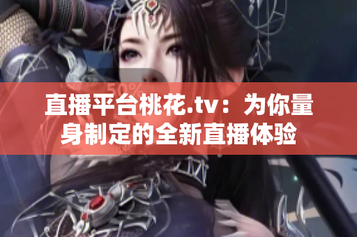 直播平台桃花.tv：为你量身制定的全新直播体验