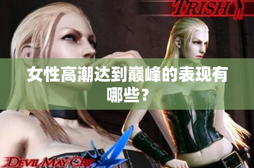 女性高潮达到巅峰的表现有哪些？