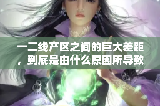 一二线产区之间的巨大差距，到底是由什么原因所导致？
