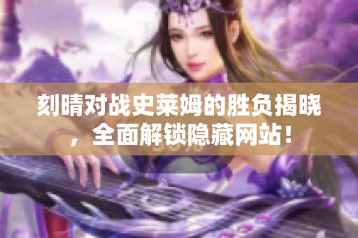 刻晴对战史莱姆的胜负揭晓，全面解锁隐藏网站！