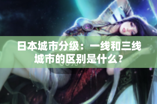 日本城市分级：一线和三线城市的区别是什么？