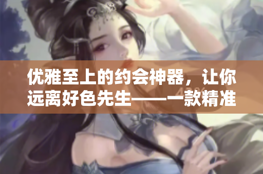 优雅至上的约会神器，让你远离好色先生——一款精准约会APP