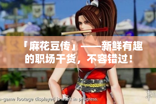 「麻花豆传」——新鲜有趣的职场干货，不容错过！