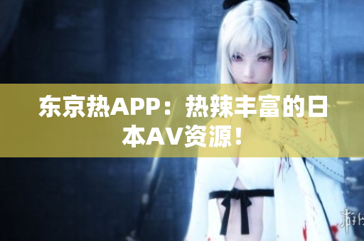 东京热APP：热辣丰富的日本AV资源！