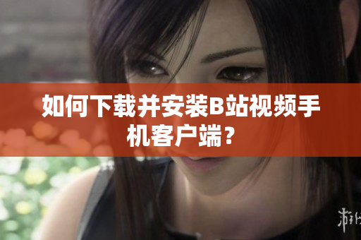 如何下载并安装B站视频手机客户端？