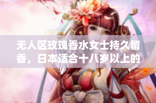 无人区玫瑰香水女士持久留香，日本适合十八岁以上的护肤品男，无线乱码A区B区C区504----t5VjM5R9x04p
