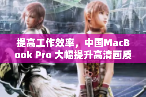 提高工作效率，中国MacBook Pro 大幅提升高清画质
