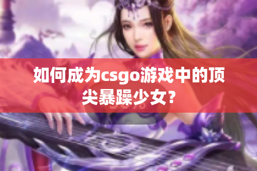如何成为csgo游戏中的顶尖暴躁少女？