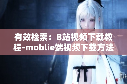 有效检索：B站视频下载教程-moblie端视频下载方法
