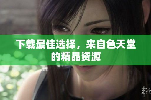 下载最佳选择，来自色天堂的精品资源