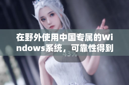 在野外使用中国专属的Windows系统，可靠性得到了保障