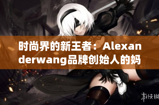 时尚界的新王者：Alexanderwang品牌创始人的妈妈